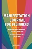 Manifestation Journal for Beginners: An Introduction to Harnessing the Law of Attraction & Journal for Creating the Life You Want