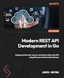 Modern REST API Development in Go: Design performant, secure, and observable web APIs using Go's powerful standard library