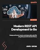Modern REST API Development in Go: Design performant, secure, and observable web APIs using Go's powerful standard library