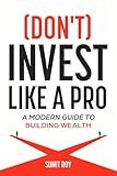 (Don't) Invest Like a Pro: A Modern Guide to Building Wealth