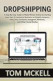 Dropshipping: A Step-By-Step Guide to Make Money Online by Starting Your Own E-Commerce Business on Shopify, Amazon, eBay, Etsy, Facebook, Instagram, Pinterest, and Other Social Medias