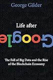 Life After Google: The Fall of Big Data and the Rise of the Blockchain Economy