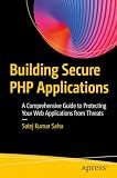 Building Secure PHP Applications: A Comprehensive Guide to Protecting Your Web Applications from Threats