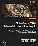 Salesforce CRM Administration Handbook: A comprehensive guide to administering, configuring, and customizing Salesforce CRM