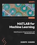 MATLAB for Machine Learning: Unlock the power of deep learning for swift and enhanced results