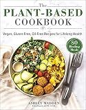 The Plant-Based Cookbook: Vegan, Gluten-Free, Oil-Free Recipes for Lifelong Health