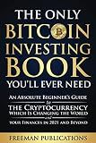 The Only Bitcoin Investing Book You’ll Ever Need: An Absolute Beginner’s Guide to the Cryptocurrency Which Is Changing the World and Your Finances in 2021 & Beyond (Cryptocurrency for Beginners)
