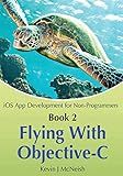 Book 2: Flying With Objective-C - iOS App Development for Non-Programmers: The Series on How to Create iPhone & iPad Apps
