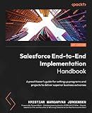 Salesforce End-to-End Implementation Handbook: A practitioner's guide for setting up programs and projects to deliver superior business outcomes