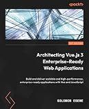 Architecting Vue.js 3 Enterprise-Ready Web Applications: Build and deliver scalable and high-performance, enterprise-ready applications with Vue and JavaScript
