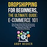 Dropshipping for Beginners, The Ultimate Guide: E-Commerce 101: Make Money Online with the E-Commerce Business Model Using Shopify Dropshipping, Ebay Selling, Amazon FBA, and E-Commerce Marketing