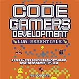 Code Gamers Development: Lua Essentials: A Step-By-Step Beginners' Guide to Start Developing Games with Lua